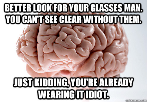 Better look for your glasses man. You can't see clear without them. Just kidding, you're already wearing it idiot.  Scumbag Brain