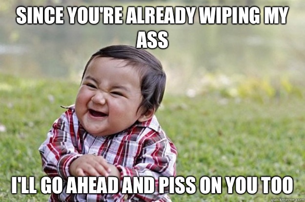 Since you're already wiping my ass I'll go ahead and piss on you too  Evil Toddler