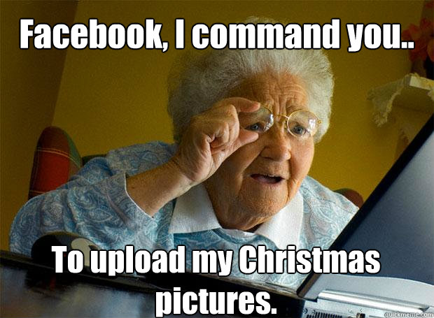 Facebook, I command you.. To upload my Christmas pictures.    Grandma finds the Internet