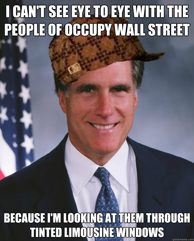 I can't see eye to eye with the people of occupy wall street Because I'm looking at them through tinted limousine windows   Scumbag Romney