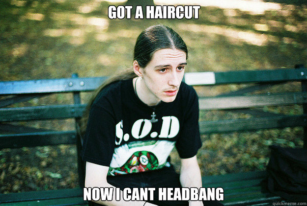 got a haircut now i cant headbang  First World Metal Problems