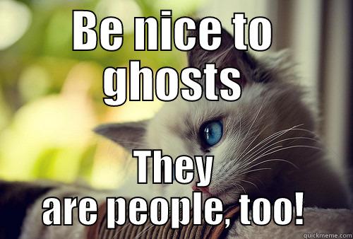 BE NICE TO GHOSTS THEY ARE PEOPLE, TOO! First World Problems Cat