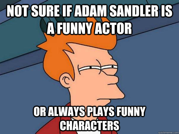 Not sure if Adam Sandler is a funny actor or always plays funny characters  Futurama Fry