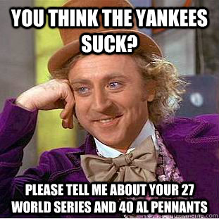 You think the yankees suck? Please tell me about your 27 world series and 40 AL pennants  Condescending Wonka