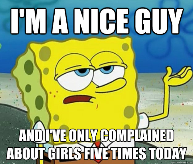 I'm a nice guy and I've only complained about girls five times today  Tough Spongebob