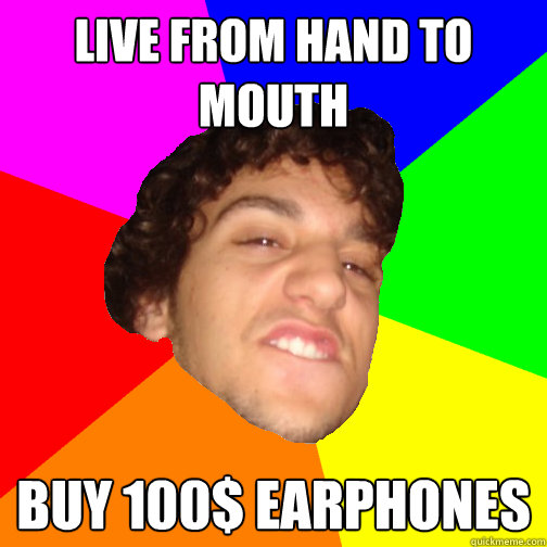 live from hand to mouth buy 100$ earphones  
