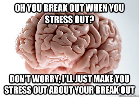 Oh you break out when you stress out? Don't worry, i'll just make you stress out about your break out  Scumbag Brain