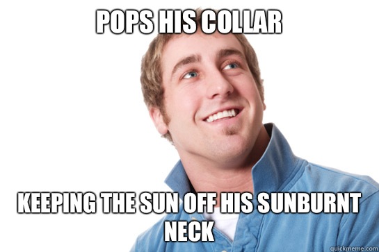 Pops his collar Keeping the sun off his sunburnt neck - Pops his collar Keeping the sun off his sunburnt neck  Misunderstood D-Bag