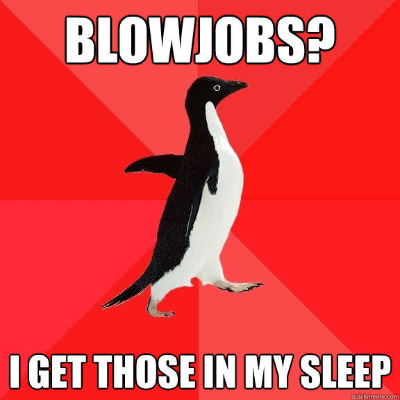 blowjobs? i get those in my sleep  