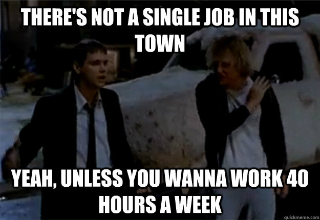 There's not a single job in this town Yeah, unless you wanna work 40 hours a week - There's not a single job in this town Yeah, unless you wanna work 40 hours a week  Jorbs