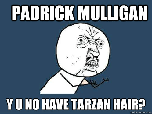 Padrick Mulligan y u no have tarzan hair?  Y U No