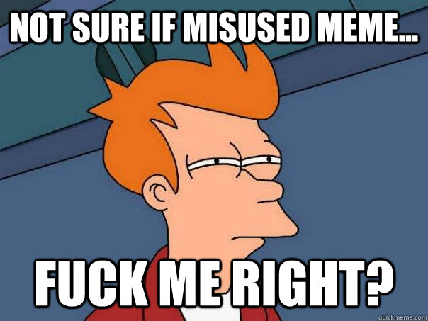 Not sure if misused meme... Fuck me right? - Not sure if misused meme... Fuck me right?  Futurama Fry