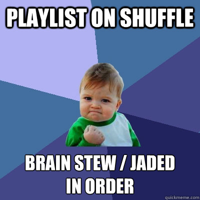 playlist on shuffle brain stew / jaded
in order - playlist on shuffle brain stew / jaded
in order  Success Kid