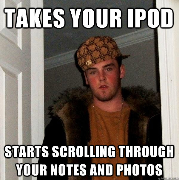 Takes your ipod Starts scrolling through your notes and photos  Scumbag Steve