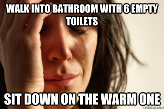 Walk into bathroom with 6 empty toilets  sit down on the warm one  - Walk into bathroom with 6 empty toilets  sit down on the warm one   First World Problems