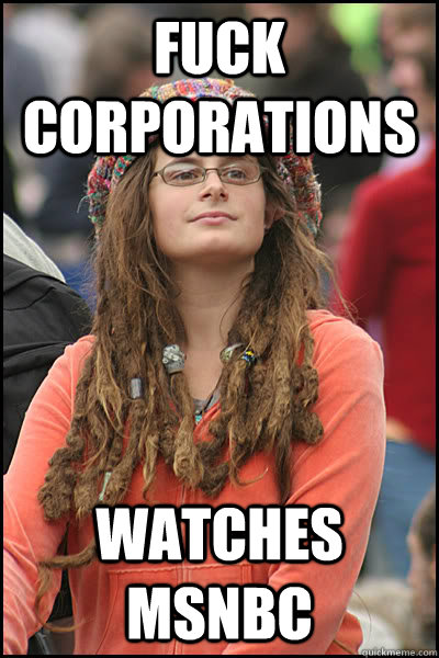 Fuck corporations watches msnbc  College Liberal