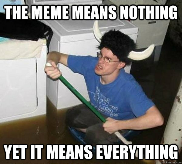 The Meme means nothing yet it means everything - The Meme means nothing yet it means everything  they said2