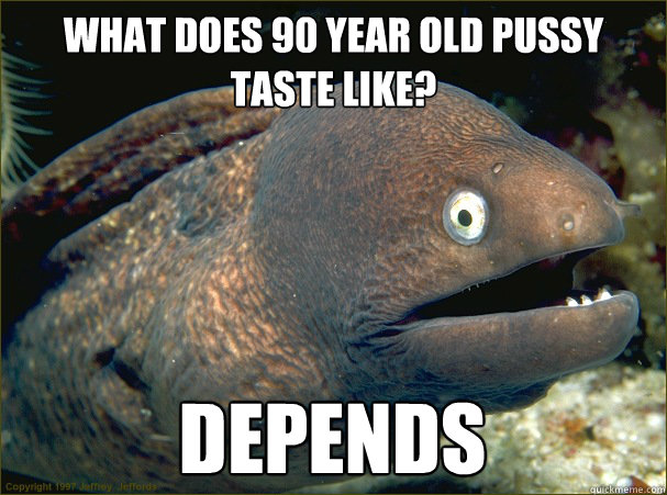 What does 90 year old pussy taste like? Depends  Bad Joke Eel