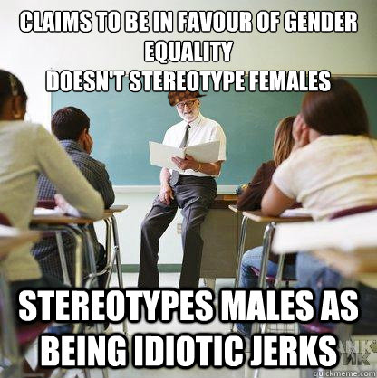 Claims to be in favour of gender equality
Doesn't stereotype females Stereotypes males as being idiotic jerks   Scumbag Liberal Teacher