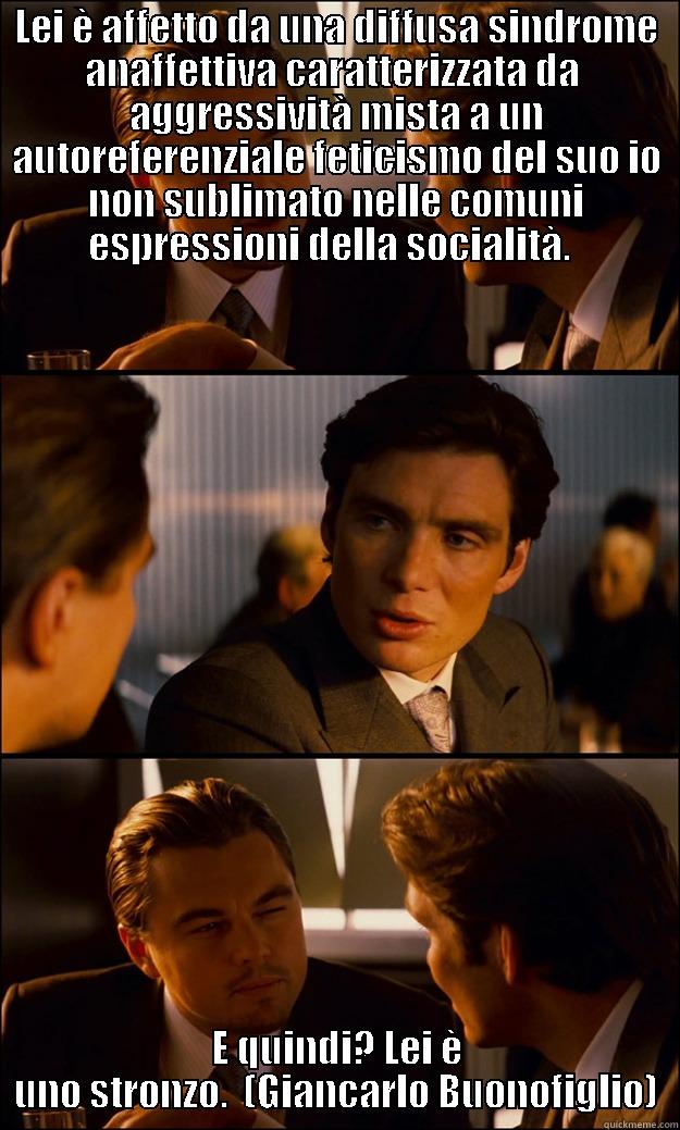 LEI È AFFETTO DA UNA DIFFUSA SINDROME ANAFFETTIVA CARATTERIZZATA DA  AGGRESSIVITÀ MISTA A UN AUTOREFERENZIALE FETICISMO DEL SUO IO NON SUBLIMATO NELLE COMUNI ESPRESSIONI DELLA SOCIALITÀ.   E QUINDI? LEI È UNO STRONZO.  (GIANCARLO BUONOFIGLIO) Inception