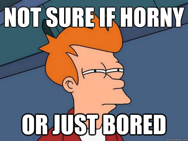 Not sure if horny
 Or just bored  Futurama Fry