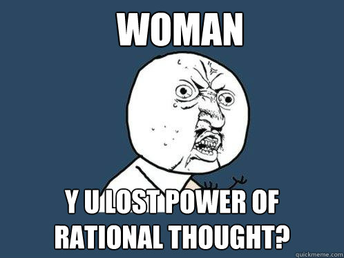 Woman y u lost power of rational thought?  Y U No