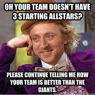 Oh your team doesn't have 3 starting allstars? Please continue telling me how your team is better than the giants.  Condescending Wonka