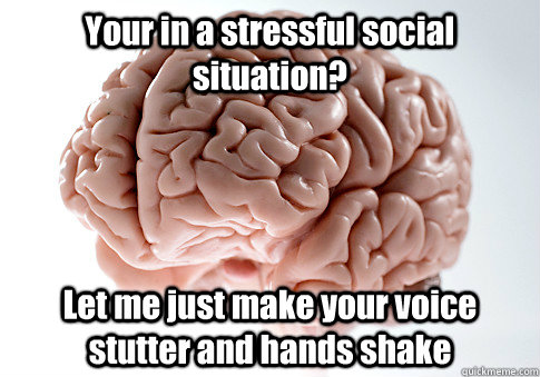 Your in a stressful social situation? Let me just make your voice stutter and hands shake  Caption 4 goes here  Scumbag Brain