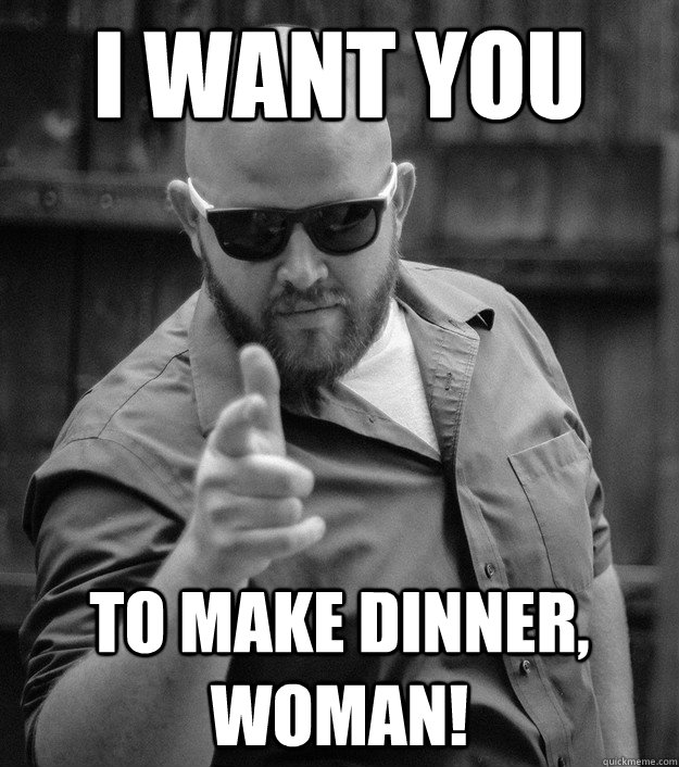 I want you To make dinner, woman! - I want you To make dinner, woman!  Typical Jason man