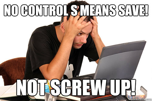 No control s means save! Not screw up! - No control s means save! Not screw up!  Dumb computer