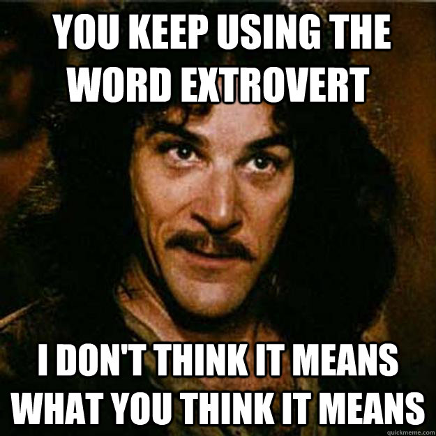  You keep using the word extrovert I don't think it means what you think it means  Inigo Montoya