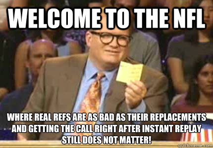 Welcome to the NFL Where real refs are as bad as their replacements 
and getting the call right after instant replay STILL does not matter!  Whose Line