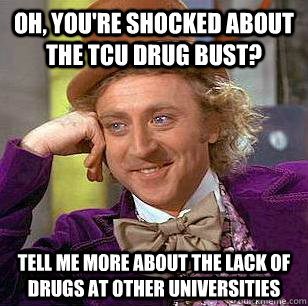 Oh, You're shocked about the TCU drug bust? tell me more about the lack of drugs at other universities  Condescending Wonka