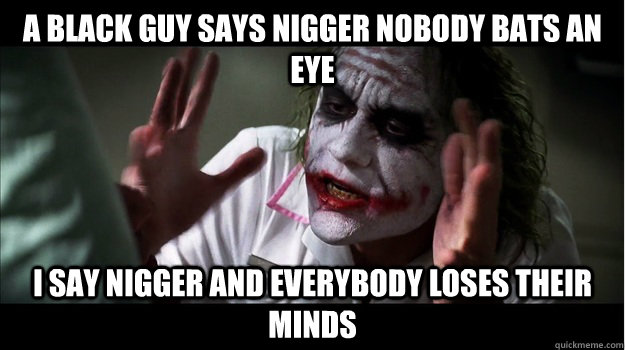 A black guy says nigger nobody bats an eye I say nigger and everybody loses their minds  Joker Mind Loss