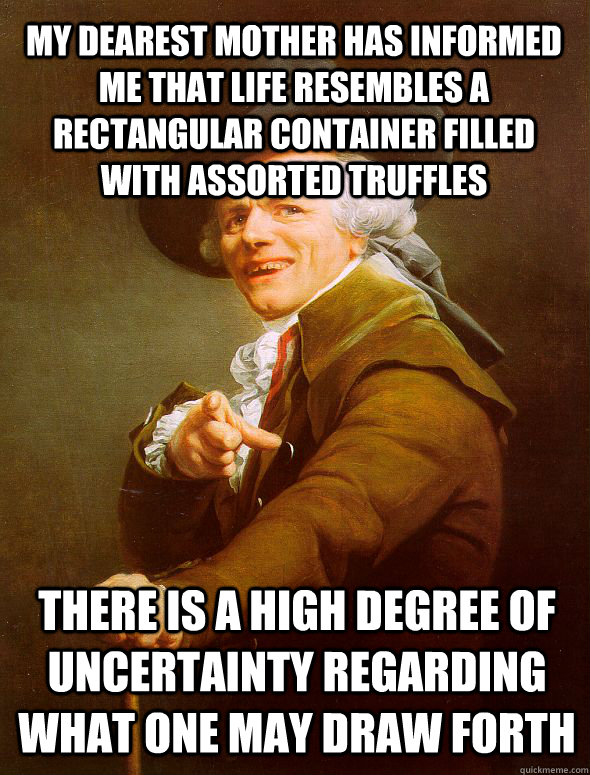 My dearest mother has informed me that life resembles a rectangular container filled with assorted truffles There is a high degree of uncertainty regarding what one may draw forth  Joseph Ducreux