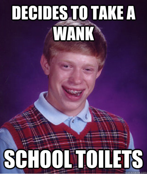 Decides to take a wank School toilets  Bad Luck Brian