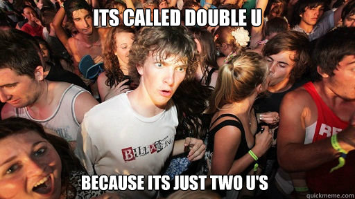 Its called double u because its just two U's  Sudden Clarity Clarence