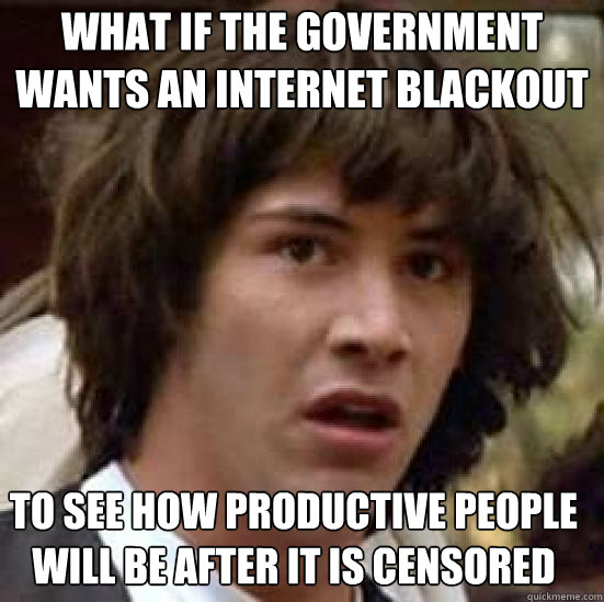 What if the government wants an internet blackout to see how productive people will be after it is censored  conspiracy keanu