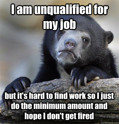 I am unqualified for my job but it's hard to find work so I just do the minimum amount and hope I don't get fired - I am unqualified for my job but it's hard to find work so I just do the minimum amount and hope I don't get fired  Confession Bear