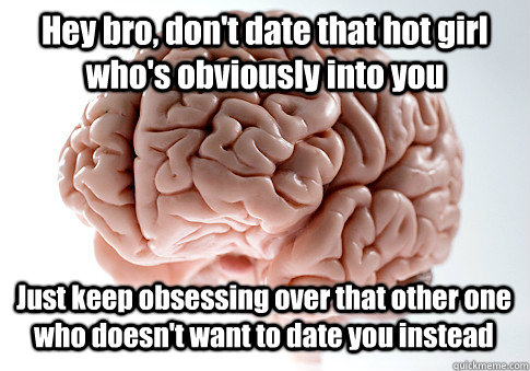 Hey bro, don't date that hot girl who's obviously into you Just keep obsessing over that other one who doesn't want to date you instead   Scumbag Brain