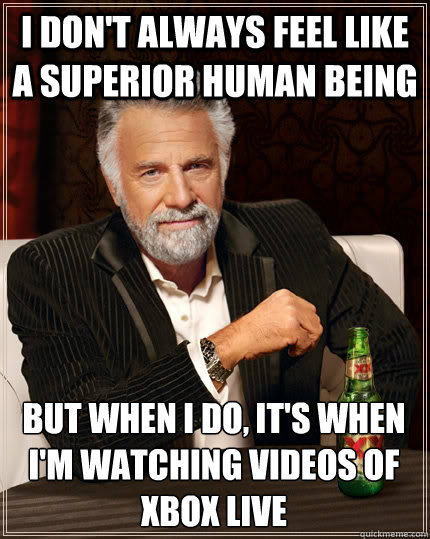 i don't always feel like a superior human being but when i do, it's when i'm watching videos of xbox live  The Most Interesting Man In The World