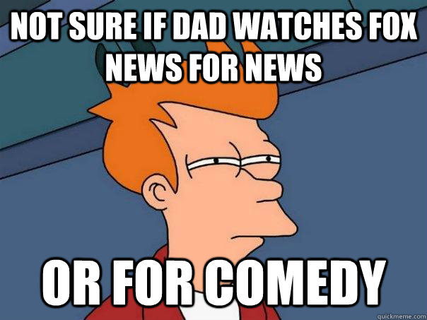 Not sure if Dad watches Fox news for news Or for comedy  Futurama Fry