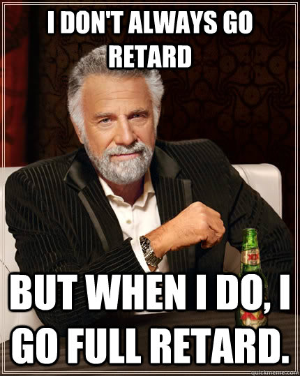 I don't always go retard but when I do, I go full retard. - I don't always go retard but when I do, I go full retard.  The Most Interesting Man In The World