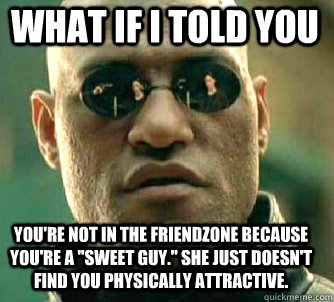 what if i told you You're not in the friendzone because you're a 