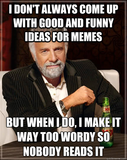 I don't always come up with good and funny ideas for memes but when I do, I make it way too wordy so nobody reads it  The Most Interesting Man In The World