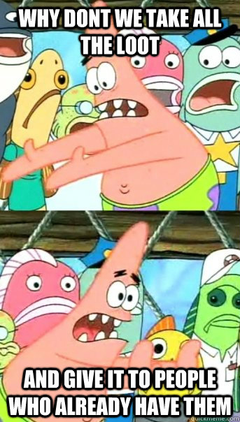 Why dont we take all the loot and give it to people who already have them  Push it somewhere else Patrick