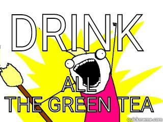 DRINK ALL THE GREEN TEA All The Things