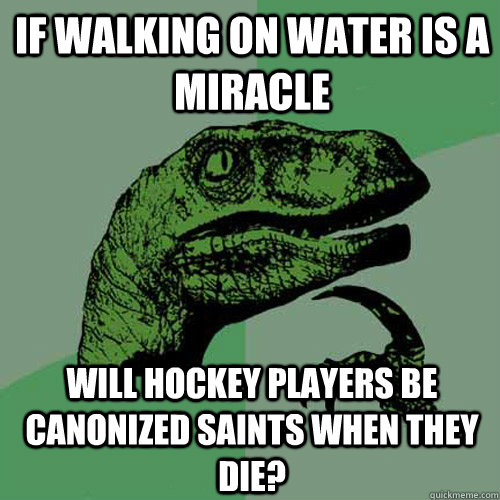 if walking on water is a miracle will hockey players be canonized saints when they die? - if walking on water is a miracle will hockey players be canonized saints when they die?  Philosoraptor