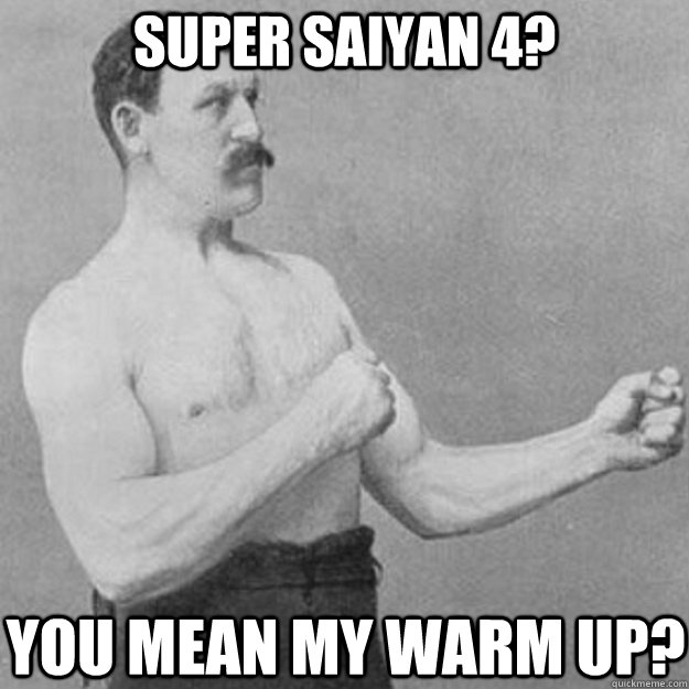 Super Saiyan 4? You mean my warm up?  overly manly man