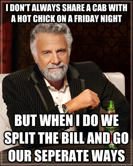 I don't always share a cab with a hot chick on a friday night but when I do we split the bill and go our seperate ways - I don't always share a cab with a hot chick on a friday night but when I do we split the bill and go our seperate ways  The Most Interesting Man In The World